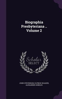 Biographia Presbyteriana .. Volume 2 - Stevenson, John, and Walker, Patrick, Sir, and Shields, Alexander