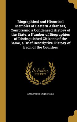 Biographical and Historical Memoirs of Eastern Arkansas, Comprising a Condensed History of the State, a Number of Biographies of Distinguished Citizens of the Same, a Brief Descriptive History of Each of the Counties - Goodspeed Publishing Co (Creator)