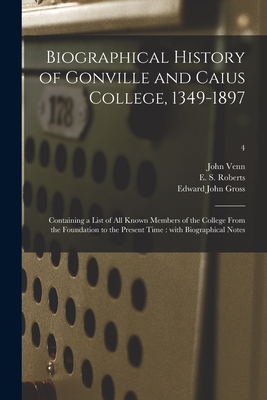 Biographical History of Gonville and Caius College, 1349-1897: Containing a List of All Known Members of the College From the Foundation to the Present Time: With Biographical Notes; 4 - Venn, John 1834-1923, and Roberts, E S (Ernest Stewart) 1847 (Creator), and Gross, Edward John 1844-1923