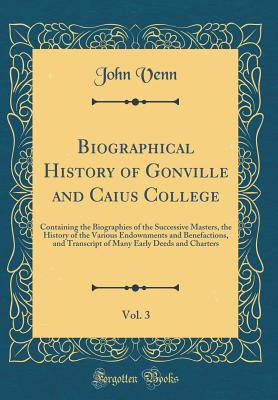 Biographical History of Gonville and Caius College, Vol. 3: Containing the Biographies of the Successive Masters, the History of the Various Endownments and Benefactions, and Transcript of Many Early Deeds and Charters (Classic Reprint) - Venn, John