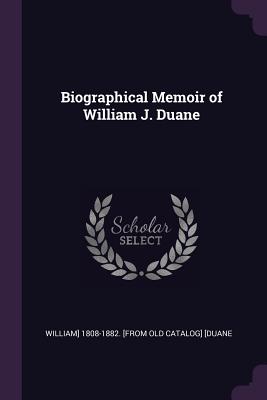 Biographical Memoir of William J. Duane - [duane, William] 1808-1882 [from Old Ca