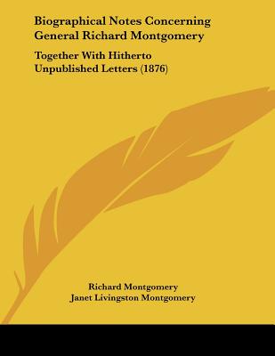 Biographical Notes Concerning General Richard Montgomery: Together With Hitherto Unpublished Letters (1876) - Montgomery, Richard, and Montgomery, Janet Livingston, and Hunt, Louise Livingston (Editor)