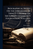 Biographical Notes On the Librarians of Trinity College On Sir Edward Stanhope's Foundation, Volumes 27-29
