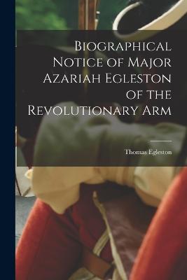 Biographical Notice of Major Azariah Egleston of the Revolutionary Arm - Egleston, Thomas