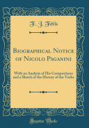Biographical Notice of Nicolo Paganini: With an Analysis of His Compositions and a Sketch of the History of the Violin (Classic Reprint)