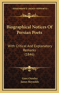 Biographical Notices of Persian Poets: With Critical and Explanatory Remarks; To Which Is Prefixed, a Memoir of the Late Right Hon. Sir Gore Ouseley, Bart;, Sometime Ambassador Extraordinary and Plenipotentiary at the Court of Persia (Classic Reprint)