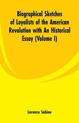 Biographical Sketches of Loyalists of the American Revolution with An Historical Essay: (Volume I) - Sabine, Lorenzo