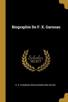 Biographie De F. X. Garneau - Casgrain, H R, and Beauchemin and Valois (Creator)