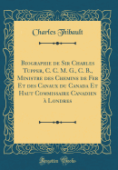 Biographie de Sir Charles Tupper, C. C. M. G., C. B., Ministre des Chemins de Fer Et des Canaux du Canada Et Haut Commissaire Canadien  Londres (Classic Reprint)