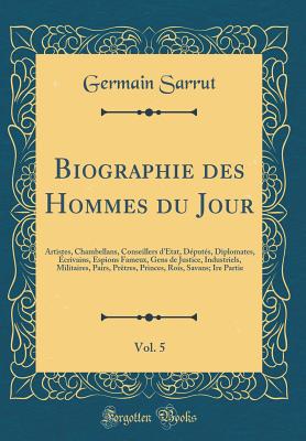 Biographie Des Hommes Du Jour, Vol. 5: Artistes, Chambellans, Conseillers d'?tat, D?put?s, Diplomates, ?crivains, Espions Fameux, Gens de Justice, Industriels, Militaires, Pairs, Pr?tres, Princes, Rois, Savans; Ire Partie (Classic Reprint) - Sarrut, Germain