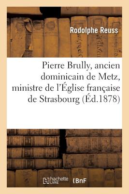 Biographie: Pierre Brully, Ancien Dominicain de Metz, Ministre de l'?glise Fran?aise de Strasbourg - Reuss, Rodolphe