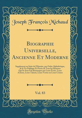 Biographie Universelle, Ancienne Et Moderne, Vol. 83: Supplement Ou Suite de L'Histoire, Par Ordre Alphabetique, de la Vie Publique Et Privee de Tous Les Hommes Qui Se Sont Fait Remarquer Par Leurs Ecrits, Leurs Actions, Leurs Talents, Leurs Vertus Ou - Michaud, Joseph Francois