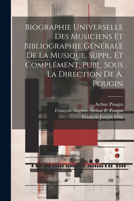 Biographie Universelle Des Musiciens Et Bibliographie G?n?rale de la Musique - Pougin, Arthur, and F?tis, Fran?ois-Joseph