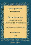 Biographisches Jahrbuch Und Deutscher Nekrolog, Vol. 8: Vom 1 Januar Bis 31 Dezember 1903 (Classic Reprint)