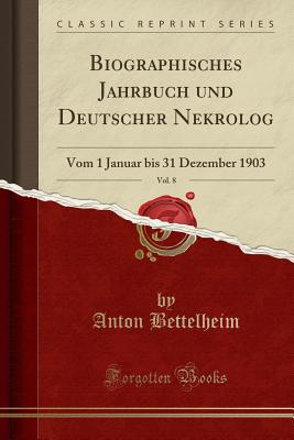 Biographisches Jahrbuch Und Deutscher Nekrolog, Vol. 8: Vom 1 Januar Bis 31 Dezember 1903 (Classic Reprint) - Bettelheim, Anton