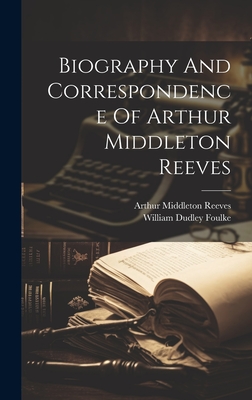 Biography And Correspondence Of Arthur Middleton Reeves - Reeves, Arthur Middleton, and William Dudley Foulke (Creator)