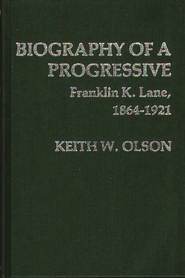 Biography of a Progressive: Franklin K. Lane, 1864-1921 - Olson, Keith
