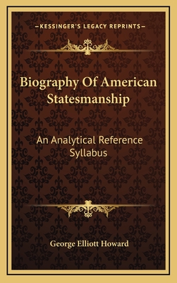 Biography of American Statesmanship: An Analytical Reference Syllabus - Howard, George Elliott