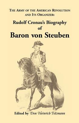 Biography of Baron Von Steuben, the Army of the American Revolution and Its Organizer: Rudolf Cronau's Biography of Baron Von Steuben - Cronau, Rudolf, and Tolzmann, Don Heinrich