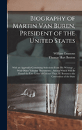 Biography of Martin Van Buren, President of the United States: With an Appendix Containing Selections From His Writings ... With Other Valuable Documents; Among Which Will Be Found the Late Letter of Colonel Thos. H. Benton to the Convention of the State