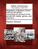 Biography of Stephen Girard, with His Will Affixed: Comprising an Account of His Private Life, Habits, Genius, and Manners ...