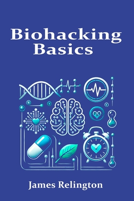 Biohacking Basics: Exploring Personalized Health, Longevity, and the Science of Self-Optimization - Relington, James