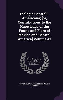 Biologia Centrali-Americana; [or, Contributions to the Knowledge of the Fauna and Flora of Mexico and Central America] Volume 47 - Salvin, Osbert, and Godman, Frederick Du Cane