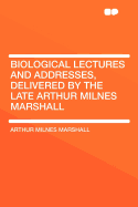 Biological Lectures and Addresses, Delivered by the Late Arthur Milnes Marshall