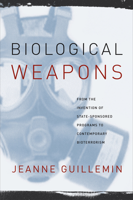 Biological Weapons: From the Invention of State-Sponsored Programs to Contemporary Bioterrorism - Guillemin, Jeanne