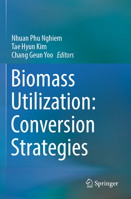 Biomass Utilization: Conversion Strategies - Nghiem, Nhuan Phu (Editor), and Kim, Tae Hyun (Editor), and Yoo, Chang Geun (Editor)