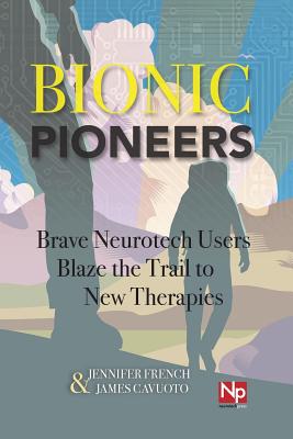 Bionic Pioneers: Brave Neurotech Users Blaze the Trail to New Therapies - Cavuoto, James, and French, Jennifer