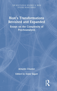 Bion's Transformations Revisited and Expanded: Essays on the Complexity of Psychoanalysis