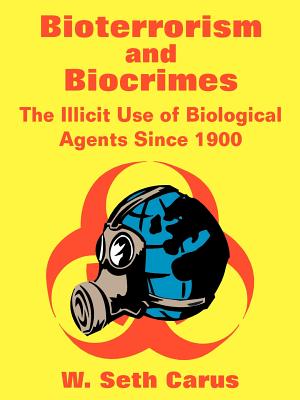 Bioterrorism and Biocrimes: The Illicit Use of Biological Agents Since 1900 - Carus, W Seth, and Center for Counterproliferation Research, and National Defense University
