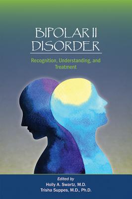 Bipolar II Disorder: Recognition, Understanding, and Treatment - Swartz, Holly A (Editor), and Suppes, Trisha, MD, PhD (Editor)
