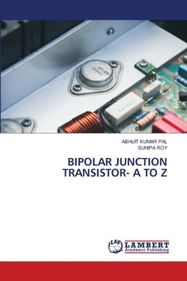 Bipolar Junction Transistor- A to Z - Pal, Abhijit Kumar, and Roy, Sunipa