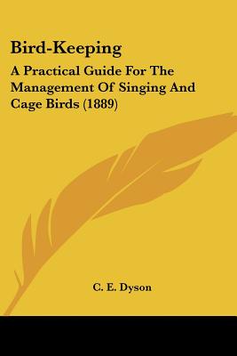 Bird-Keeping: A Practical Guide For The Management Of Singing And Cage Birds (1889) - Dyson, C E