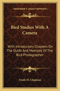 Bird Studies with a Camera: With Introductory Chapters on the Outfit and Methods of the Bird Photographer