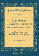 Bird Woman (Sacajawea) the Guide of Lewis and Clark: Her Own Story Now First Given to the World (Classic Reprint)