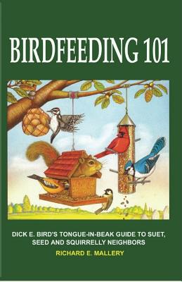 Birdfeeding 101: A Tongue-In-Beak Guide to Suet, Seed and Squirrelly Neighbors - Mallery, Richard E