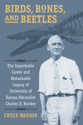 Birds, Bones, and Beetles: The Improbable Career and Remarkable Legacy of University of Kansas Naturalist Charles D. Bunker - Warner, Charles H