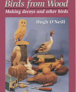 Birds from Wood: Making Decoys and Other Birds - O'Neill, Hugh