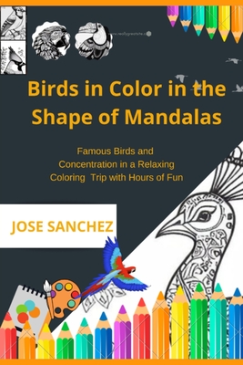 Birds in Color in the Shape of Mandalas: Famous Birds and Concentration in a Relaxing Coloring Trip with Hours of Fun - Sanchez, Jose