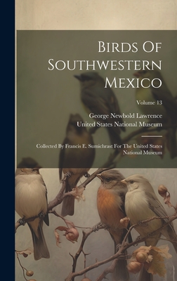 Birds Of Southwestern Mexico: Collected By Francis E. Sumichrast For The United States National Museum; Volume 13 - Lawrence, George Newbold, and United States National Museum (Creator)