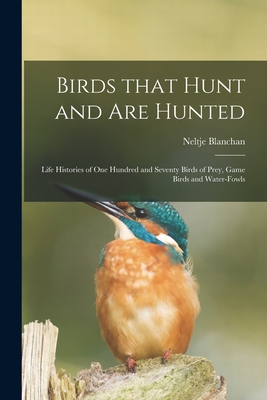 Birds That Hunt and Are Hunted: Life Histories of One Hundred and Seventy Birds of Prey, Game Birds and Water-fowls - Blanchan, Neltje 1865-1918