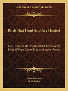 Birds That Hunt And Are Hunted: Life Histories Of One Hundred And Seventy Birds Of Prey, Game Birds And Water-Fowls