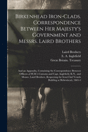Birkenhead Iron-clads. Correspondence Between Her Majesty's Government and Messrs. Laird Brothers; and an Appendix, Containing the Correspondence Between Officers of H.M.'s Customs and Capt. Inglefield, R.N., and Messrs. Laird Brothers, Respecting The...