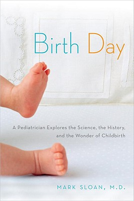 Birth Day: A Pediatrician Explores the Science, the History, and the Wonder of Childbirth - Sloan, Mark, M.D