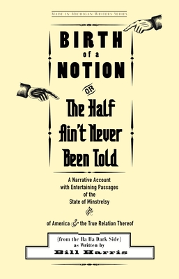 Birth of a Notion; Or, the Half Ain't Never Been Told: A Narrative Account with Entertaining Passages of the State of Minstrelsy and of America & the True Relation Thereof - Harris, Bill