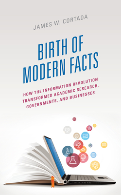 Birth of Modern Facts: How the Information Revolution Transformed Academic Research, Governments, and Businesses - Cortada, James W