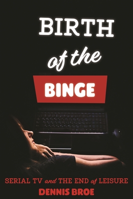 Birth of the Binge: Serial TV and the End of Leisure - Broe, Dennis